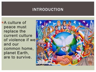 A culture of
peace must
replace the
current culture
of violence if we
and our
common home,
planet Earth,
are to survive.
INTRODUCTION
 