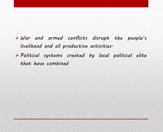  War and armed conflicts disrupt the people’s
livelihood and all productive activities.
 Political systems created by local political elite
that have combined
 
