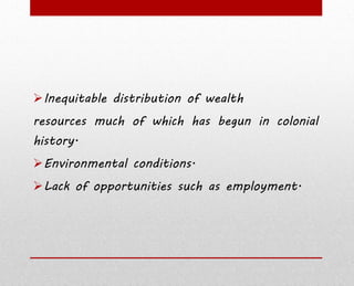 Inequitable distribution of wealth
resources much of which has begun in colonial
history.
Environmental conditions.
Lack of opportunities such as employment.
 