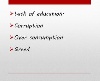 Lack of education.
Corruption
Over consumption
Greed
 