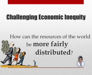 Challenging Economic Inequity
How can the resources of the world
be more fairly
distributed?
 