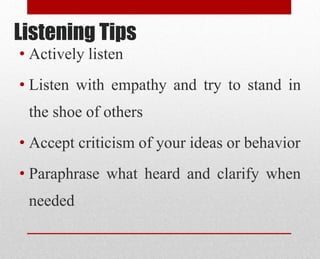 Listening Tips
• Actively listen
• Listen with empathy and try to stand in
the shoe of others
• Accept criticism of your ideas or behavior
• Paraphrase what heard and clarify when
needed
 