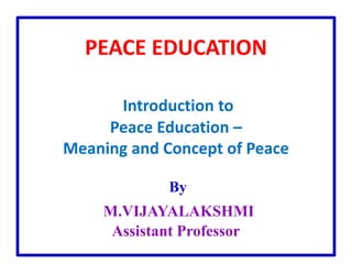PEACE EDUCATION
Introduction to
Peace Education –
Meaning and Concept of Peace
By
M.VIJAYALAKSHMI
Assistant Professor
 