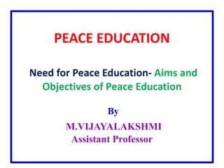PEACE EDUCATION
Need for Peace Education- Aims and
Objectives of Peace Education
By
M.VIJAYALAKSHMI
Assistant Professor
 