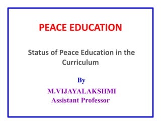 PEACE EDUCATION
Status of Peace Education in the
Curriculum
By
M.VIJAYALAKSHMI
Assistant Professor
 