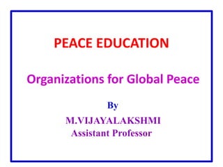 PEACE EDUCATION
Organizations for Global Peace
By
M.VIJAYALAKSHMI
Assistant Professor
 