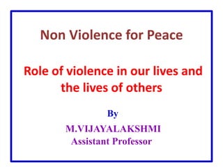 Non Violence for Peace
Role of violence in our lives and
the lives of others
By
M.VIJAYALAKSHMI
Assistant Professor
 