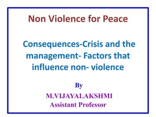 Non Violence for Peace
Consequences-Crisis and the
management- Factors that
influence non- violence
By
M.VIJAYALAKSHMI
Assistant Professor
 