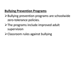 Bullying Prevention Programs
Bullying prevention programs are schoolwide
zero-tolerance policies.
The programs include improved adult
supervision
Classroom rules against bullying
 