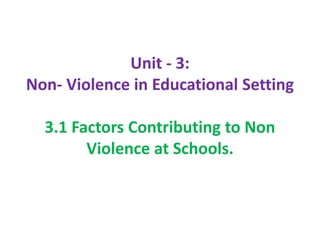 Unit - 3:
Non- Violence in Educational Setting
3.1 Factors Contributing to Non
Violence at Schools.
 