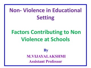 Non- Violence in Educational
Setting
Factors Contributing to Non
Violence at Schools
By
M.VIJAYALAKSHMI
Assistant Professor
 
