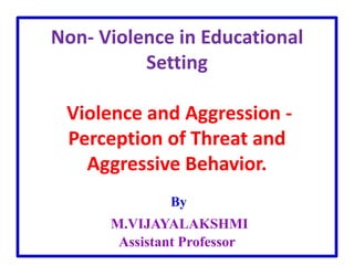 Non- Violence in Educational
Setting
Violence and Aggression -
Perception of Threat and
Aggressive Behavior.
By
M.VIJAYALAKSHMI
Assistant Professor
 
