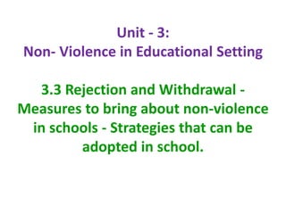 Unit - 3:
Non- Violence in Educational Setting
3.3 Rejection and Withdrawal -
Measures to bring about non-violence
in schools - Strategies that can be
adopted in school.
 