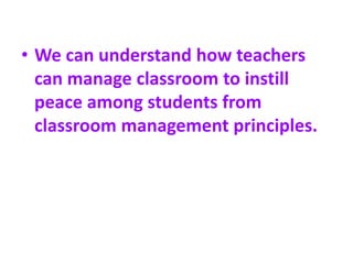 • We can understand how teachers
can manage classroom to instill
peace among students from
classroom management principles.
 