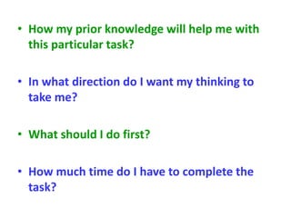 • How my prior knowledge will help me with
this particular task?
• In what direction do I want my thinking to
take me?
• What should I do first?
• How much time do I have to complete the
task?
 