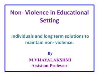 Non- Violence in Educational
Setting
Individuals and long term solutions to
maintain non- violence.
By
M.VIJAYALAKSHMI
Assistant Professor
 