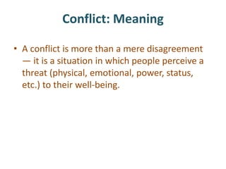 Conflict: Meaning
• A conflict is more than a mere disagreement
— it is a situation in which people perceive a
threat (physical, emotional, power, status,
etc.) to their well-being.
 