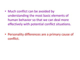 • Much conflict can be avoided by
understanding the most basic elements of
human behavior so that we can deal more
effectively with potential conflict situations.
• Personality differences are a primary cause of
conflict.
 