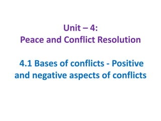 Unit – 4:
Peace and Conflict Resolution
4.1 Bases of conflicts - Positive
and negative aspects of conflicts
 