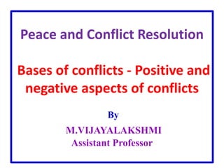 Peace and Conflict Resolution
Bases of conflicts - Positive and
negative aspects of conflicts
By
M.VIJAYALAKSHMI
Assistant Professor
 