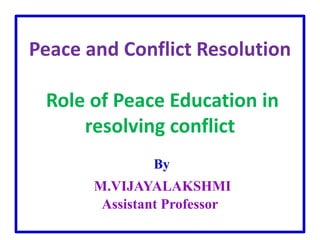 Peace and Conflict Resolution
Role of Peace Education in
resolving conflict
By
M.VIJAYALAKSHMI
Assistant Professor
 