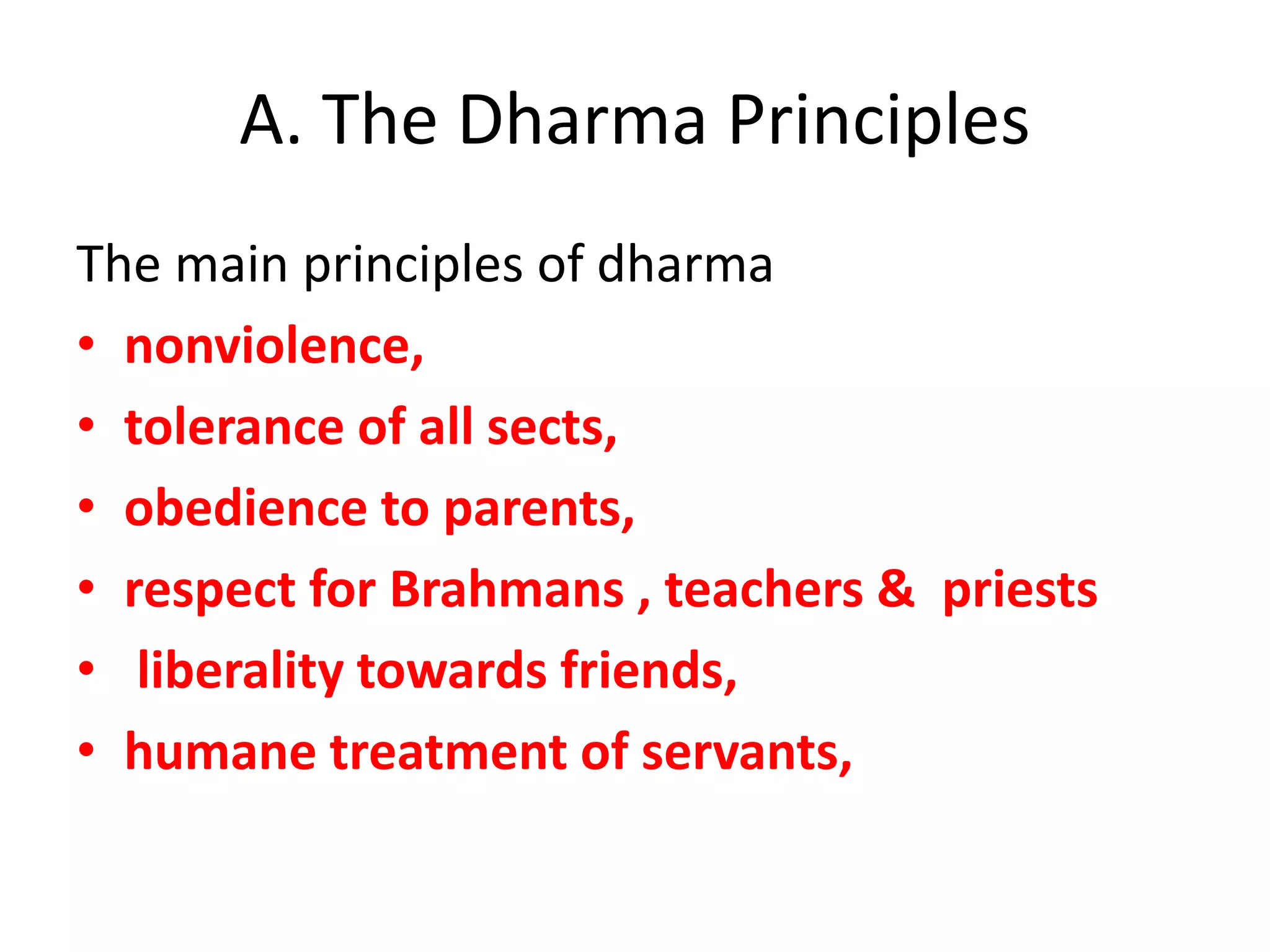 The main principles of dharma
• nonviolence,
• tolerance of all sects,
• obedience to parents,
• respect for Brahmans , teachers & priests
• liberality towards friends,
• humane treatment of servants,
A. The Dharma Principles
 