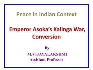 Peace in Indian Context
Emperor Asoka’s Kalinga War,
Conversion
By
M.VIJAYALAKSHMI
Assistant Professor
 