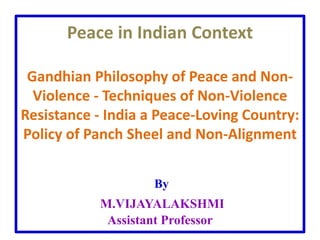Peace in Indian Context
Gandhian Philosophy of Peace and Non-
Violence - Techniques of Non-Violence
Resistance - India a Peace-Loving Country:
Policy of Panch Sheel and Non-Alignment
By
M.VIJAYALAKSHMI
Assistant Professor
 