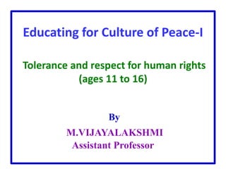 Educating for Culture of Peace-I
Tolerance and respect for human rights
(ages 11 to 16)
By
M.VIJAYALAKSHMI
Assistant Professor
 