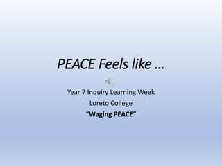 PEACE Feels like …
Year 7 Inquiry Learning Week
Loreto College
“Waging PEACE”
 