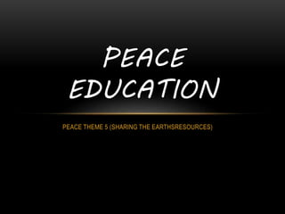 PEACE THEME 5 (SHARING THE EARTHSRESOURCES)
PEACE
EDUCATION
 