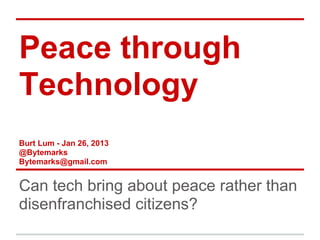 Peace through
Technology
Burt Lum - Jan 26, 2013
@Bytemarks
Bytemarks@gmail.com


Can tech bring about peace rather than
disenfranchised citizens?
 