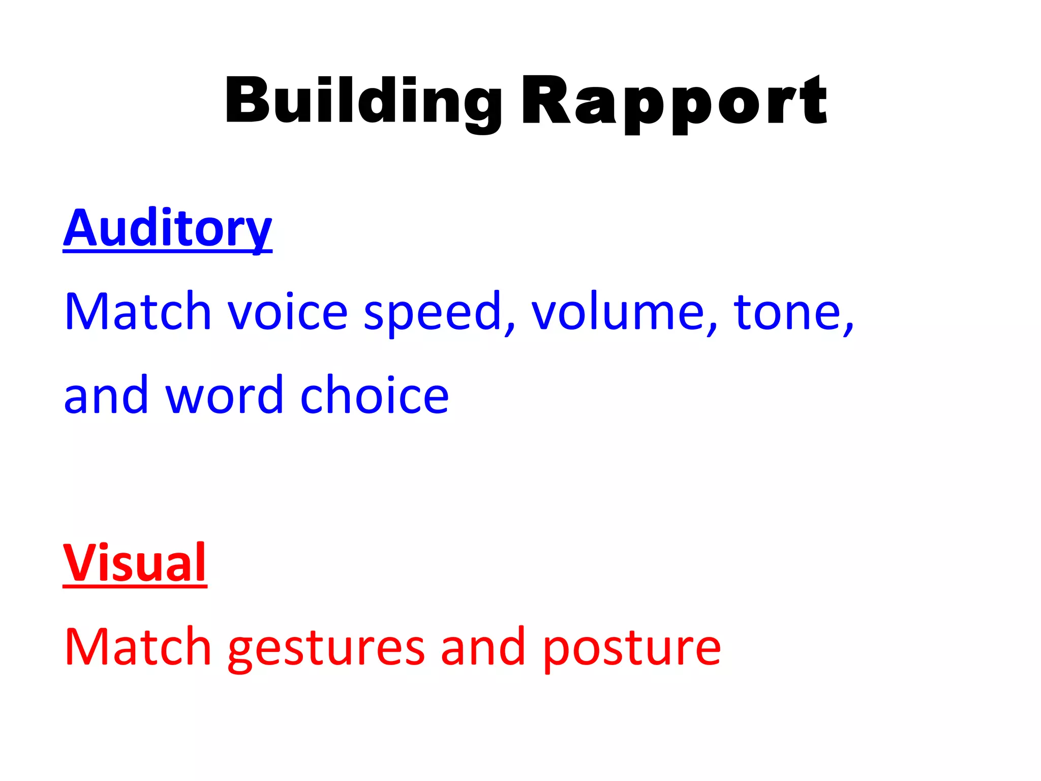 Building Rapport
Auditory
Match voice speed, volume, tone,
and word choice

Visual
Match gestures and posture
 