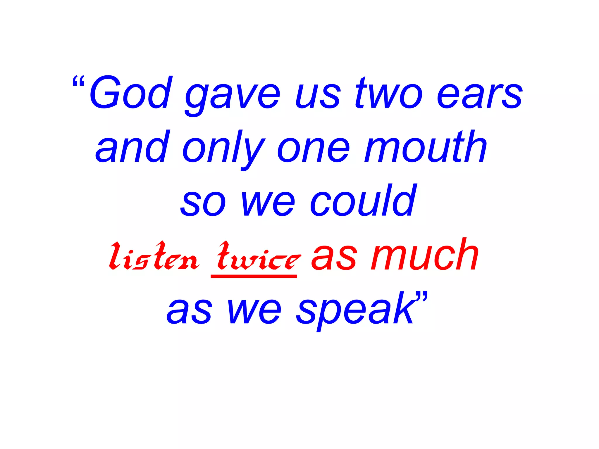 “God gave us two ears
 and only one mouth
      so we could
 listen twice as much
     as we speak”
 