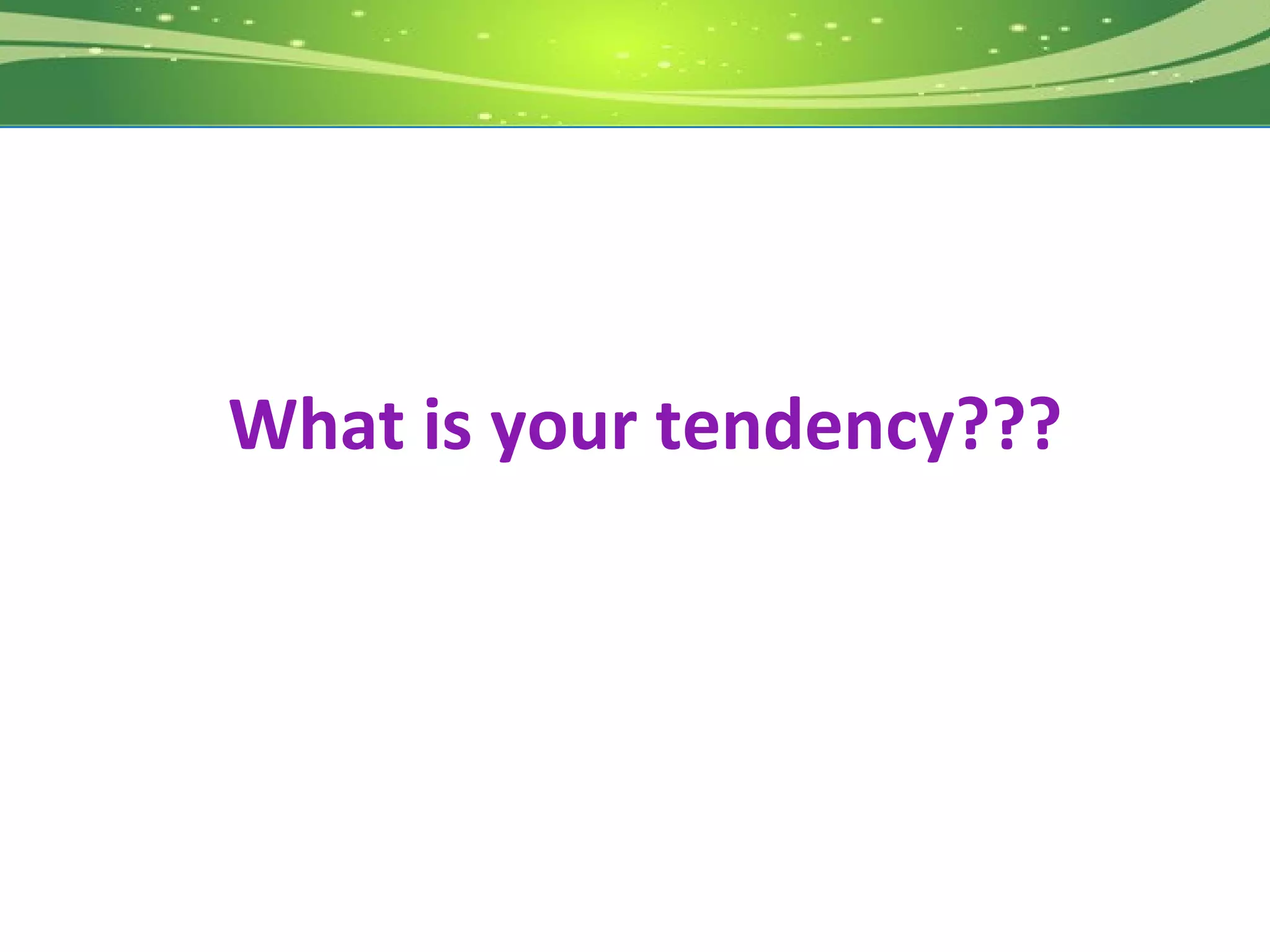 What is your tendency???
 
