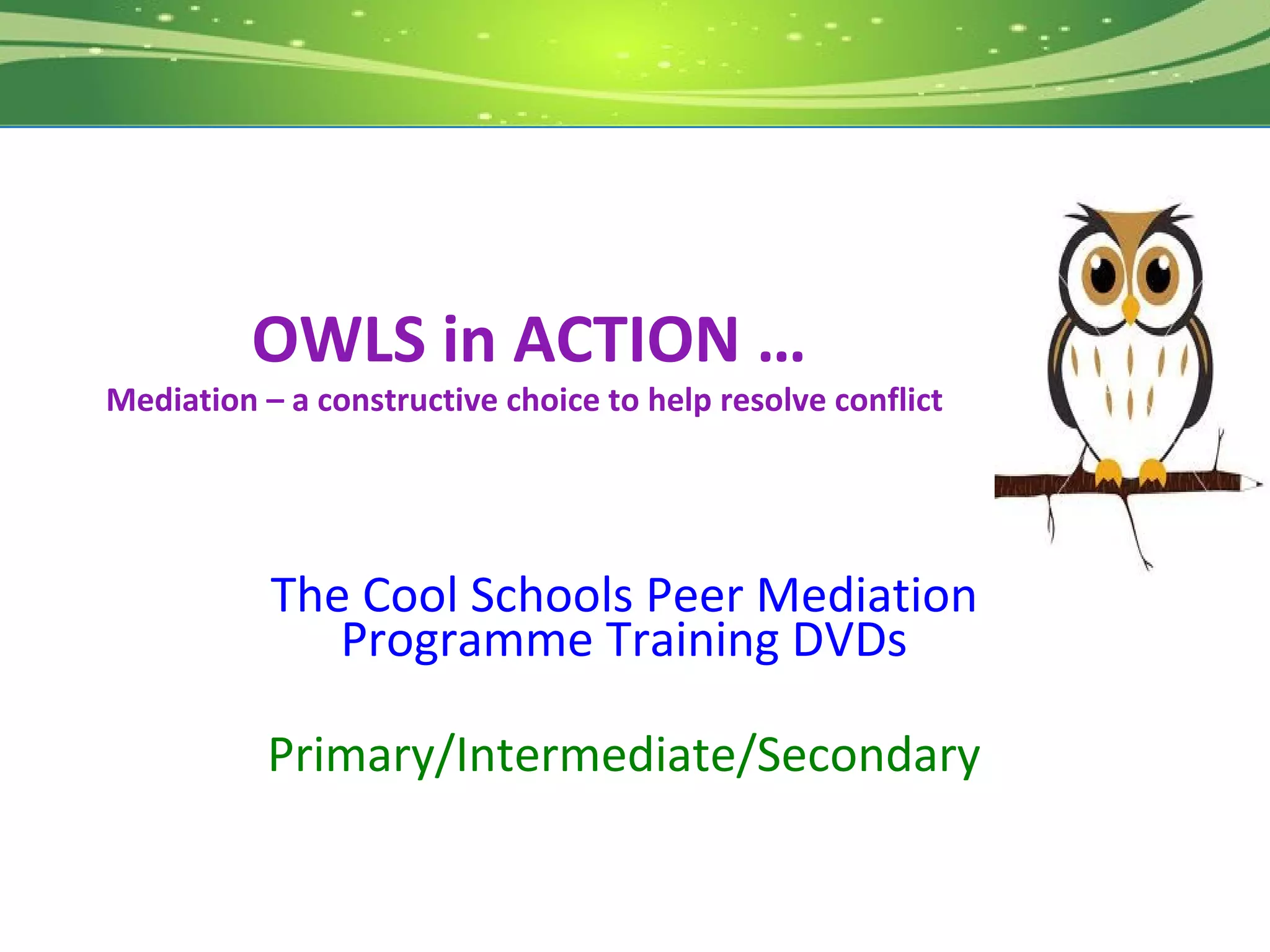 OWLS in ACTION …
Mediation – a constructive choice to help resolve conflict




           The Cool Schools Peer Mediation
              Programme Training DVDs

           Primary/Intermediate/Secondary
 