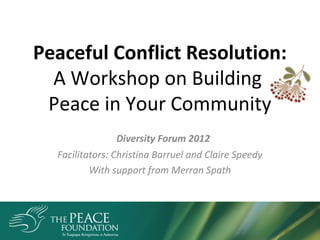 Peaceful Conflict Resolution:
A Workshop on Building
Peace in Your Community
Diversity Forum 2012
Facilitators: Christina Barruel and Claire Speedy
With support from Merran Spath
 