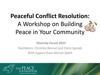 Peaceful Conflict Resolution:
  A Workshop on Building
 Peace in Your Community
                Diversity Forum 2012
  Facilitators: Christina Barruel and Claire Speedy
          With support from Merran Spath
 