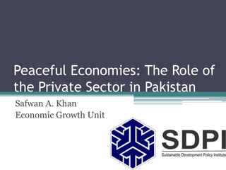 Peaceful Economies: The Role of
the Private Sector in Pakistan
Safwan A. Khan
Economic Growth Unit
 