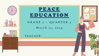 PEACE
EDUCATION
G R A D E 3 – Q U A R T E R 3
M a r c h 1 5 , 2 0 2 4
T E A C H E R : _ _ _ _ _ _ _ _ _ _ _ _ _ _ _
 