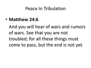 Peace In Tribulation
• Matthew 24:6
And you will hear of wars and rumors
of wars. See that you are not
troubled; for all these things must
come to pass, but the end is not yet.
 