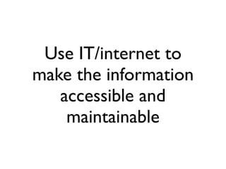 Use IT/internet to
make the information
accessible and
maintainable