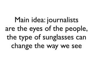 Main idea: journalists
are the eyes of the people,
the type of sunglasses can
change the way we see