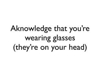 Aknowledge that you’re
wearing glasses
(they’re on your head)