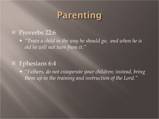 Proverbs 22:6 “ Train a child in the way he should go,  and when he is old he will not turn from it.” Ephesians 6:4 “ Fathers, do not exasperate your children; instead, bring them up in the training and instruction of the Lord.” 