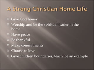 Give God honor Worship and be the spiritual leader in the home Have peace Be thankful Make commitments Choose to love Give children boundaries, teach, be an example 