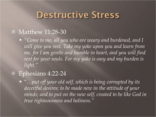Matthew 11:28-30 "Come to me, all you who are weary and burdened, and I will give you rest. Take my yoke upon you and learn from me, for I am gentle and humble in heart, and you will find rest for your souls. For my yoke is easy and my burden is light.” Ephesians 4:22-24 “ … put   off your old self, which is being corrupted by its deceitful desires; to be made new in the attitude of your minds; and to put on the new self, created to be like God in true righteousness and holiness.” 