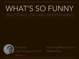 WHAT’S SO FUNNY

‘BOUT PEACE, LOVE AND UNDERSTANDING?

Ed Wong
Agile Singapore 2013

ed.wong@tabar.com.au
@littlehelper

 