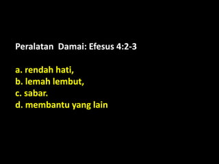 Peralatan Damai: Efesus 4:2-3
a. rendah hati,
b. lemah lembut,
c. sabar.
d. membantu yang lain
 