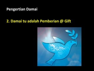 2. Damai tu adalah Pemberian @ Gift
Pengertian Damai
 